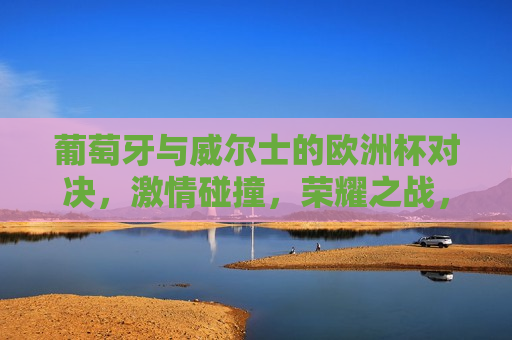 葡萄牙与威尔士的欧洲杯对决， *** 碰撞，荣耀之战，葡萄牙与威尔士欧洲杯对决， *** 碰撞，谁将赢得荣耀之战？，葡萄牙与威尔士欧洲杯对决， *** 碰撞，荣耀之战  第1张