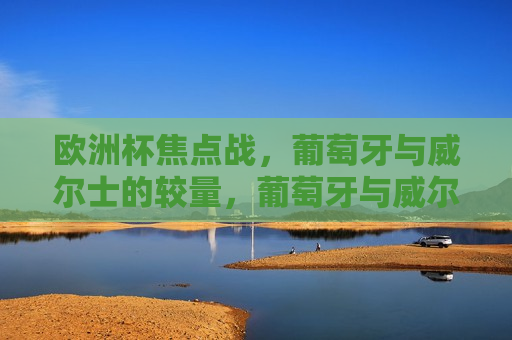 欧洲杯焦点战，葡萄牙与威尔士的较量，葡萄牙与威尔士的欧洲杯焦点战对决  第1张