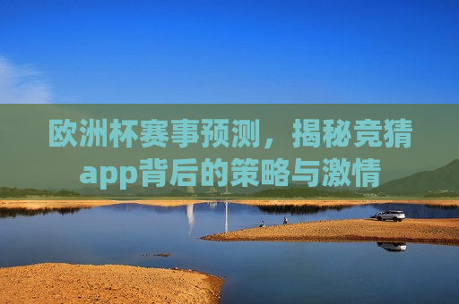 欧洲杯赛事预测，揭秘竞猜app背后的策略与 *** 