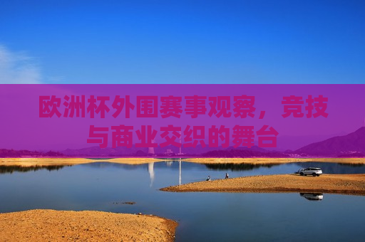 欧洲杯外围赛事观察，竞技与商业交织的舞台