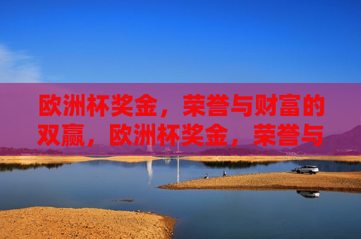 欧洲杯奖金，荣誉与财富的双赢，欧洲杯奖金，荣誉与财富的双丰收，欧洲杯奖金，荣誉与财富的双丰收时刻