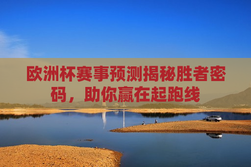 欧洲杯赛事预测揭秘胜者密码，助你赢在起跑线