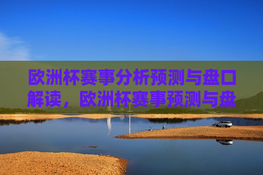 欧洲杯赛事分析预测与盘口解读，欧洲杯赛事预测与盘口解析，欧洲杯赛事预测与盘口解读，赛事分析及预测