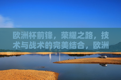 欧洲杯前锋，荣耀之路，技术与战术的完美结合，欧洲杯前锋，荣耀之路与技术战术之巅，欧洲杯前锋，荣耀之路与技术战术之巅  第1张