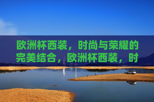 欧洲杯西装，时尚与荣耀的完美结合，欧洲杯西装，时尚与荣耀的碰撞，欧洲杯西装，时尚与荣耀的交融  第1张