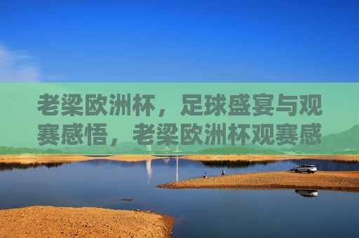 老梁欧洲杯，足球盛宴与观赛感悟，老梁欧洲杯观赛感悟，足球盛宴中的 *** 与智慧，老梁欧洲杯观赛感悟，足球盛宴中的 *** 与智慧  第1张