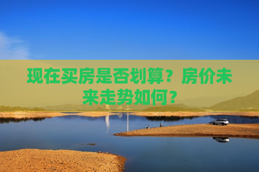 现在买房是否划算？房价未来走势如何？