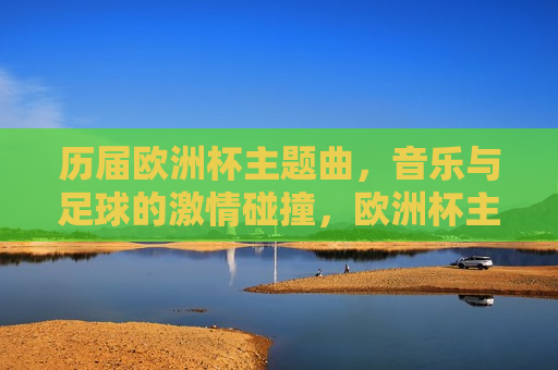 历届欧洲杯主题曲，音乐与足球的 *** 碰撞，欧洲杯主题曲，音乐与足球的 *** 交响，欧洲杯主题曲，音乐与足球的 *** 交响盛宴