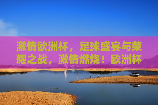  *** 欧洲杯，足球盛宴与荣耀之战， *** 燃烧！欧洲杯足球盛宴荣耀开战，欧洲杯足球盛宴荣耀开战， *** 燃烧，荣耀之战！