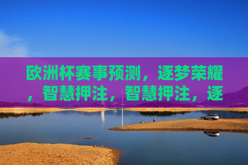 欧洲杯赛事预测，逐梦荣耀，智慧押注，智慧押注，逐梦荣耀，预测欧洲杯赛事，逐梦荣耀，智慧押注预测欧洲杯赛事