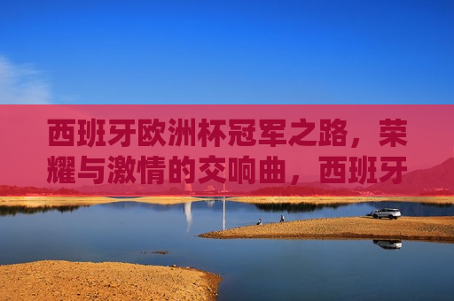 西班牙欧洲杯冠军之路，荣耀与 *** 的交响曲，西班牙荣耀之路，欧洲杯冠军的 *** 交响曲，西班牙荣耀之路，欧洲杯冠军的 *** 交响曲