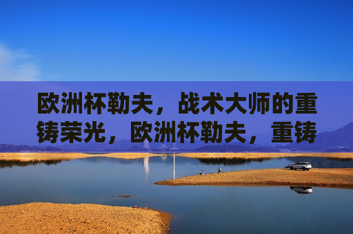 欧洲杯勒夫，战术大师的重铸荣光，欧洲杯勒夫，重铸荣光战术大师，欧洲杯勒夫，重铸荣光，战术大师再现风采