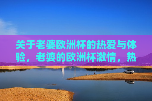 关于老婆欧洲杯的热爱与体验，老婆的欧洲杯 *** ，热爱与体验的旅程，老婆的欧洲杯 *** ，热爱与体验的旅程  第1张