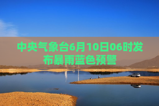 中央气象台6月10日06时发布暴雨蓝色预警