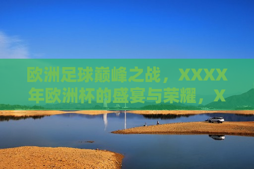 欧洲足球巅峰之战，XXXX年欧洲杯的盛宴与荣耀，XXXX年欧洲杯，欧洲足球巅峰之战的荣耀与盛宴，XXXX年欧洲杯，欧洲足球巅峰之战的荣耀与盛宴