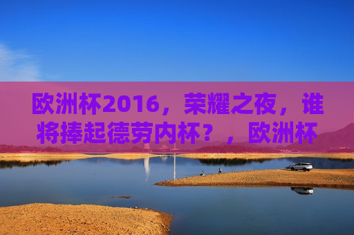 欧洲杯2016，荣耀之夜，谁将捧起德劳内杯？，欧洲杯决赛之夜，谁将捧起荣耀的德劳内杯？，欧洲杯决赛之夜，谁将捧起德劳内杯的荣耀？