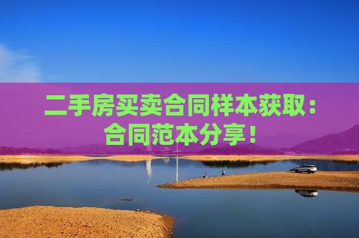 二手房买卖合同样本获取：合同范本分享！