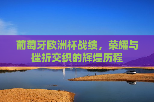 葡萄牙欧洲杯战绩，荣耀与挫折交织的辉煌历程
