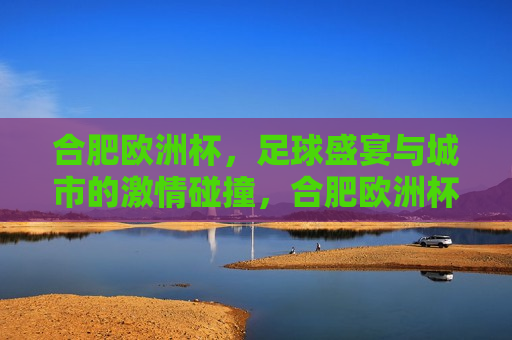 合肥欧洲杯，足球盛宴与城市的 *** 碰撞，合肥欧洲杯，足球盛宴与城市 *** 的碰撞，合肥欧洲杯，足球盛宴与城市 *** 的 *** 碰撞  第1张