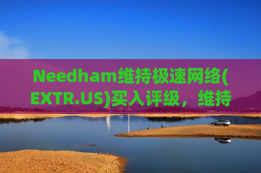 Needham维持极速 *** (EXTR.US)买入评级，维持目标价16.5美元  第1张