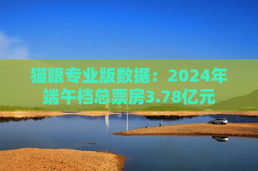 猫眼专业版数据：2024年端午档总票房3.78亿元  第1张