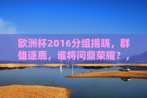 欧洲杯2016分组揭晓，群雄逐鹿，谁将问鼎荣耀？，欧洲杯2016分组揭晓，群雄逐鹿，谁能问鼎荣耀？，欧洲杯2016分组揭晓，群雄争霸，谁能问鼎荣耀之巅？