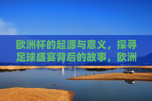 欧洲杯的起源与意义，探寻足球盛宴背后的故事，欧洲杯的起源与意义，探寻足球盛宴背后的故事，探寻欧洲杯起源与意义，足球盛宴背后的故事  第1张