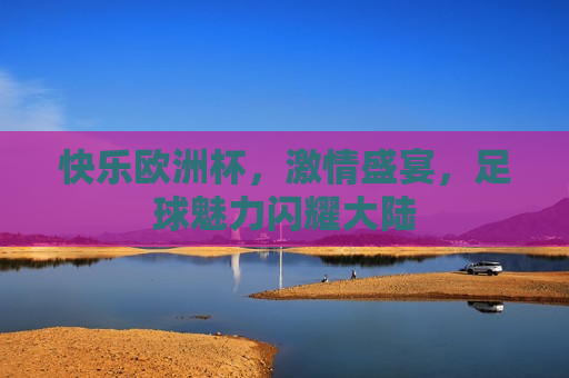 快乐欧洲杯， *** 盛宴，足球魅力闪耀大陆