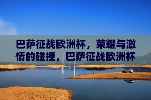 巴萨征战欧洲杯，荣耀与 *** 的碰撞，巴萨征战欧洲杯，荣耀与 *** 的盛宴，巴萨征战欧洲杯，荣耀与 *** 的巅峰对决