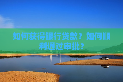 如何获得银行贷款？如何顺利通过审批？  第1张