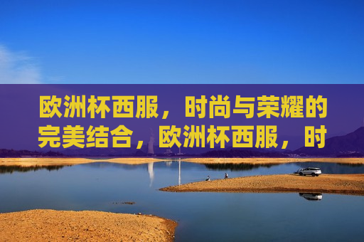 欧洲杯西服，时尚与荣耀的完美结合，欧洲杯西服，时尚与荣耀的交融，欧洲杯西服，时尚与荣耀的交融  第1张