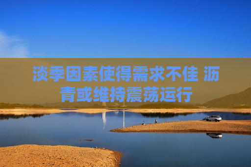 淡季因素使得需求不佳 沥青或维持震荡运行  第1张