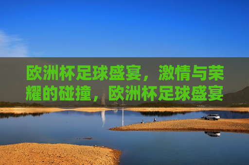 欧洲杯足球盛宴， *** 与荣耀的碰撞，欧洲杯足球盛宴， *** 与荣耀的巅峰对决，欧洲杯足球盛宴， *** 与荣耀的巅峰对决  第1张