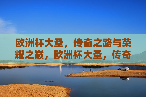 欧洲杯大圣，传奇之路与荣耀之巅，欧洲杯大圣，传奇之路荣耀之巅，欧洲杯大圣，传奇之路与荣耀之巅的荣耀之旅