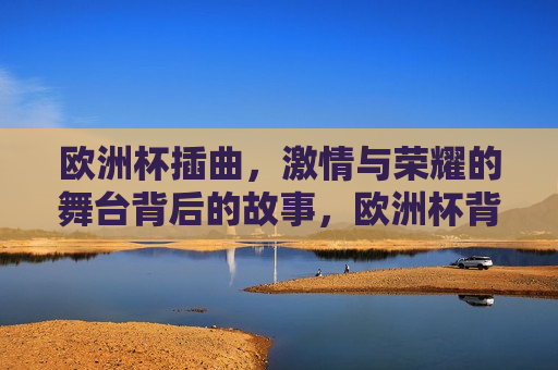 欧洲杯插曲， *** 与荣耀的舞台背后的故事，欧洲杯背后的 *** 与荣耀，舞台背后的故事，欧洲杯背后的故事， *** 与荣耀的舞台