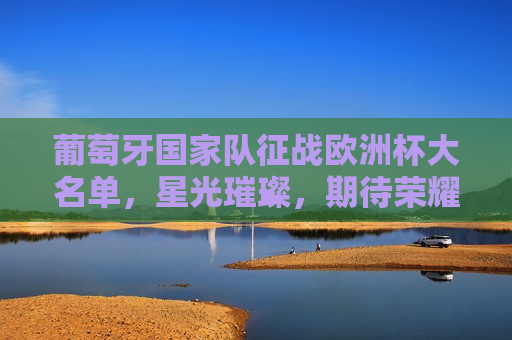 葡萄牙国家队征战欧洲杯大名单，星光璀璨，期待荣耀，葡萄牙国家队征战欧洲杯，星光璀璨，荣耀之路，葡萄牙国家队征战欧洲杯，星光璀璨，荣耀之旅