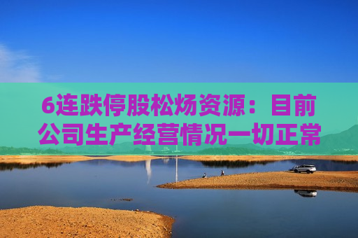 6连跌停股松炀资源：目前公司生产经营情况一切正常