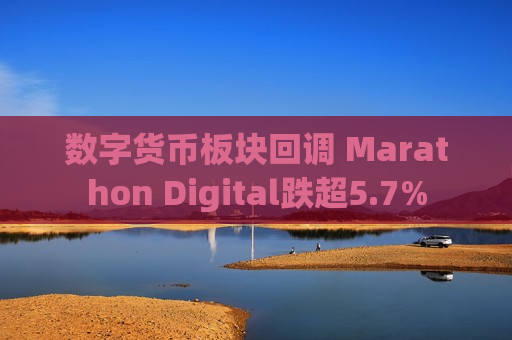 数字货币板块回调 Marathon Digital跌超5.7%