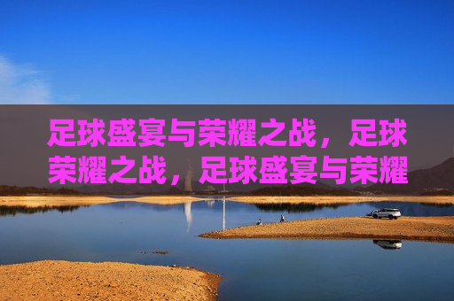 足球盛宴与荣耀之战，足球荣耀之战，足球盛宴与荣耀之战，荣耀之战启幕