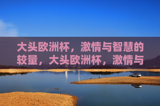 大头欧洲杯， *** 与智慧的较量，大头欧洲杯， *** 与策略的巅峰对决，大头欧洲杯， *** 与策略的巅峰对决
