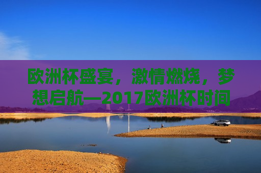 欧洲杯盛宴， *** 燃烧，梦想启航—2017欧洲杯时间解析，2017欧洲杯时间解析， *** 盛宴启航， *** 盛宴启航，2017欧洲杯时间解析  第1张