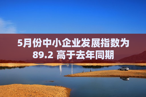 5月份中小企业发展指数为89.2 高于去年同期