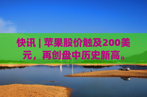 快讯 | 苹果股价触及200美元，再创盘中历史新高。