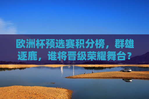 欧洲杯预选赛积分榜，群雄逐鹿，谁将晋级荣耀舞台？，欧洲杯预选赛积分榜争夺激烈，谁能晋级荣耀舞台？，欧洲杯预选赛积分榜争夺激烈，谁能晋级荣耀舞台？