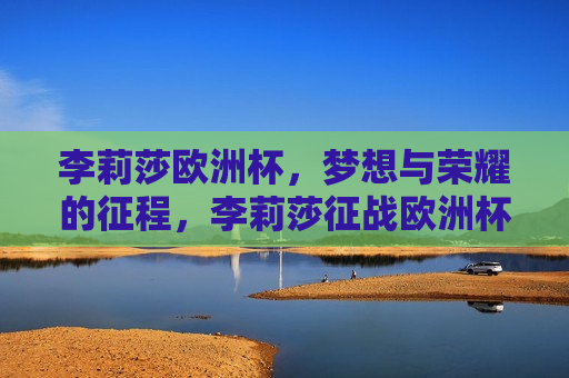 李莉莎欧洲杯，梦想与荣耀的征程，李莉莎征战欧洲杯，梦想与荣耀之旅，李莉莎征战欧洲杯，梦想与荣耀之旅