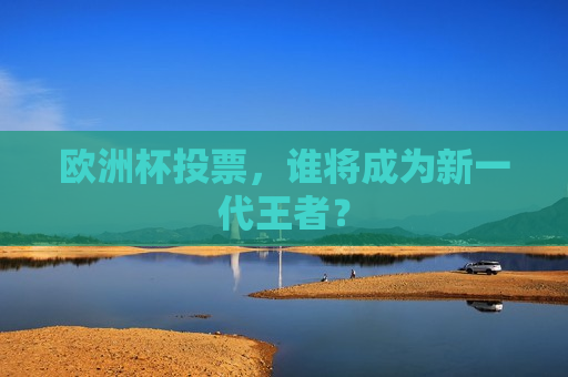 欧洲杯投票，谁将成为新一代王者？