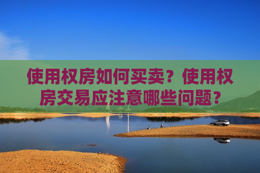 使用权房如何买卖？使用权房交易应注意哪些问题？