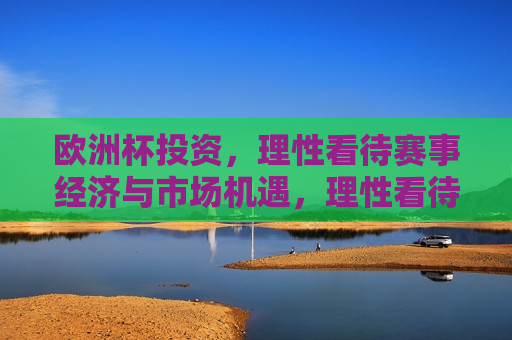 欧洲杯投资，理性看待赛事经济与市场机遇，理性看待欧洲杯赛事经济与市场机遇