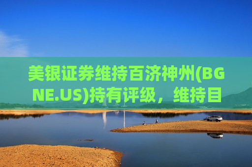 美银证券维持百济神州(BGNE.US)持有评级，维持目标价180美元