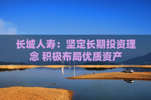 长城人寿：坚定长期投资理念 积极布局优质资产
